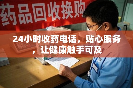 泉州24小时收药电话，贴心服务，让健康触手可及