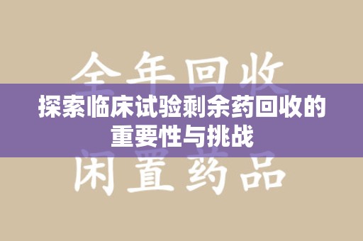 泉州探索临床试验剩余药回收的重要性与挑战