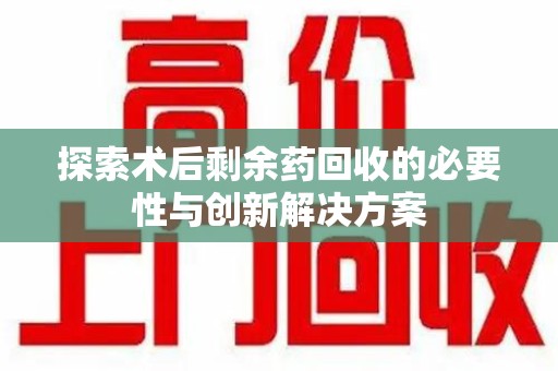 泉州探索术后剩余药回收的必要性与创新解决方案