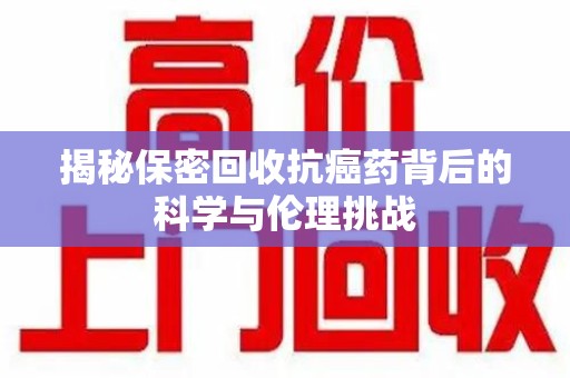 泉州揭秘保密回收抗癌药背后的科学与伦理挑战
