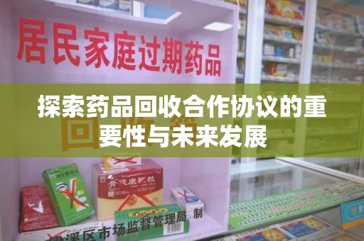 泉州探索药品回收合作协议的重要性与未来发展