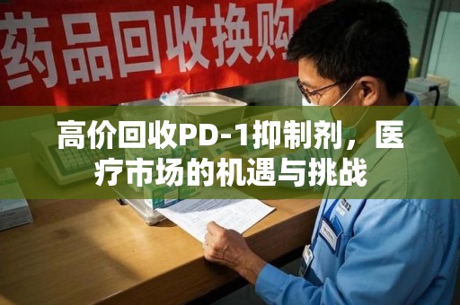 泉州高价回收PD-1抑制剂，医疗市场的机遇与挑战