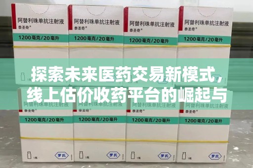 泉州探索未来医药交易新模式，线上估价收药平台的崛起与变革