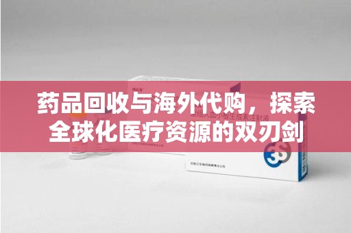 泉州药品回收与海外代购，探索全球化医疗资源的双刃剑