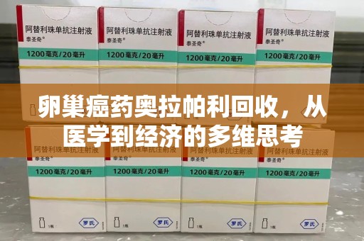 泉州卵巢癌药奥拉帕利回收，从医学到经济的多维思考