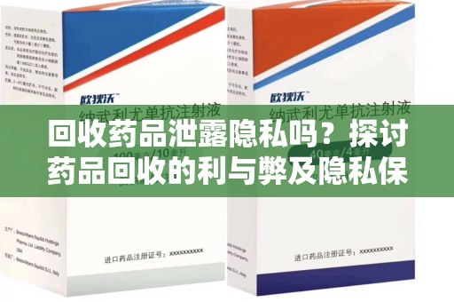 泉州回收药品泄露隐私吗？探讨药品回收的利与弊及隐私保护措施