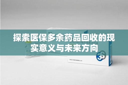 泉州探索医保多余药品回收的现实意义与未来方向