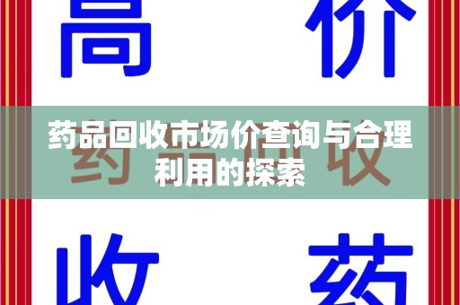 泉州药品回收市场价查询与合理利用的探索