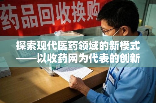泉州探索现代医药领域的新模式——以收药网为代表的创新平台