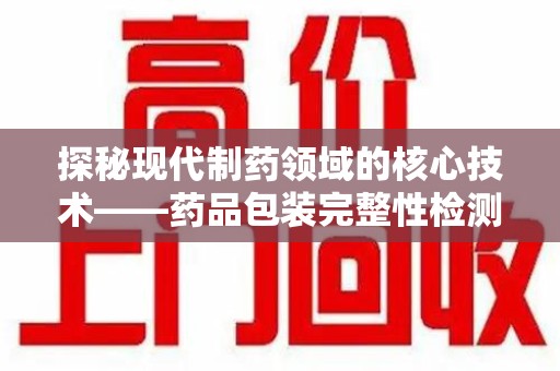 泉州探秘现代制药领域的核心技术——药品包装完整性检测的科学与应用