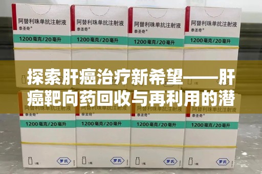 泉州探索肝癌治疗新希望——肝癌靶向药回收与再利用的潜力