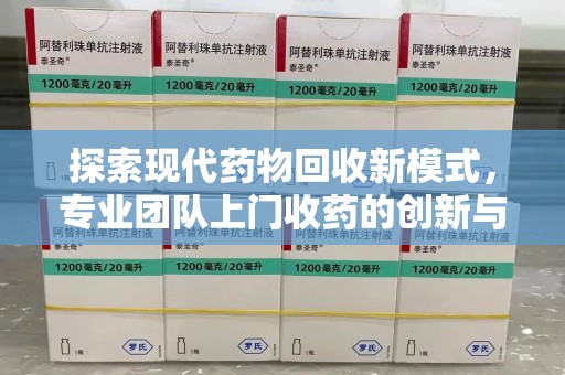 泉州探索现代药物回收新模式，专业团队上门收药的创新与意义