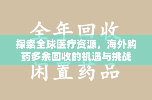 泉州探索全球医疗资源，海外购药多余回收的机遇与挑战