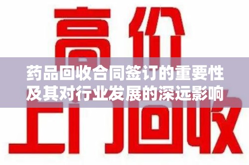 泉州药品回收合同签订的重要性及其对行业发展的深远影响