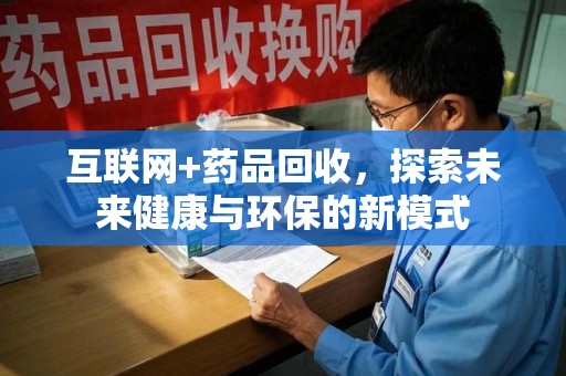泉州互联网+药品回收，探索未来健康与环保的新模式