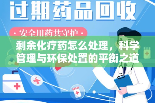 泉州剩余化疗药怎么处理，科学管理与环保处置的平衡之道