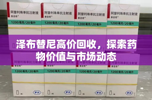 泉州泽布替尼高价回收，探索药物价值与市场动态
