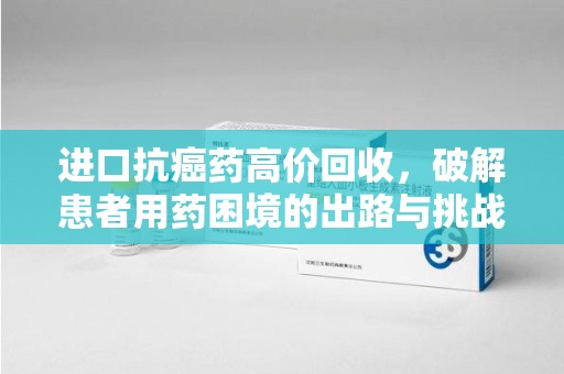泉州进口抗癌药高价回收，破解患者用药困境的出路与挑战