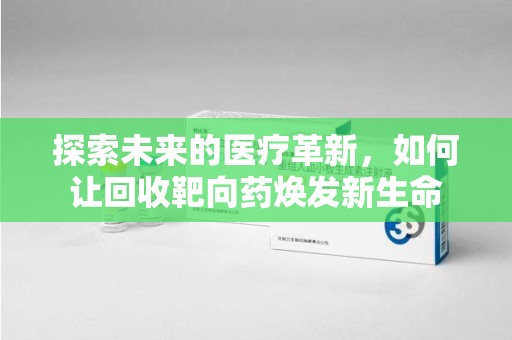 泉州探索未来的医疗革新，如何让回收靶向药焕发新生命