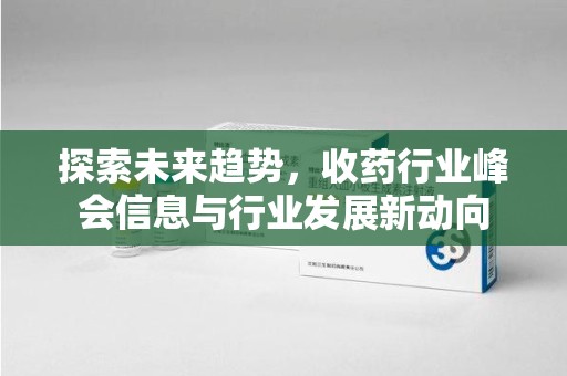 泉州探索未来趋势，收药行业峰会信息与行业发展新动向