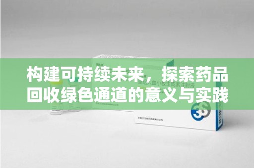泉州构建可持续未来，探索药品回收绿色通道的意义与实践