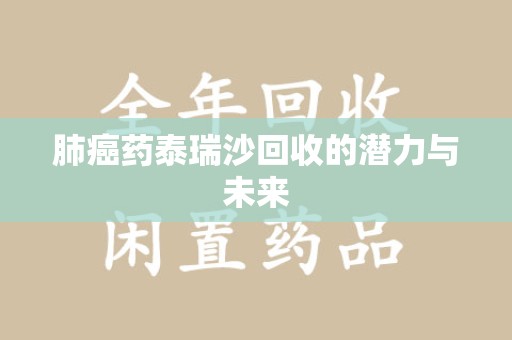 泉州肺癌药泰瑞沙回收的潜力与未来