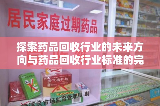 泉州探索药品回收行业的未来方向与药品回收行业标准的完善