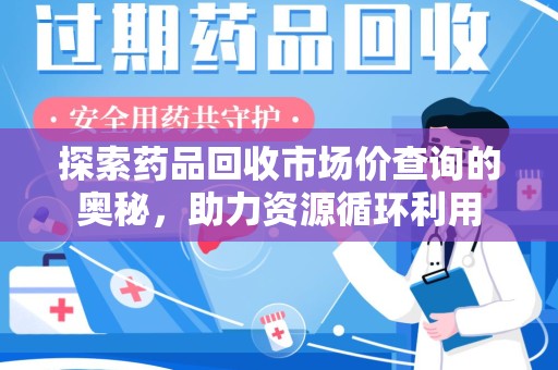 泉州探索药品回收市场价查询的奥秘，助力资源循环利用