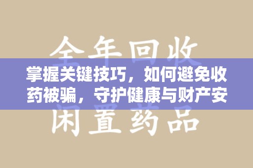 泉州掌握关键技巧，如何避免收药被骗，守护健康与财产安全