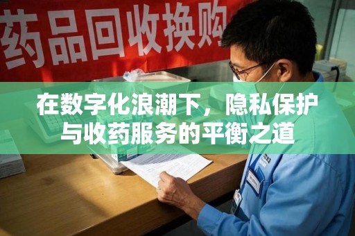 泉州在数字化浪潮下，隐私保护与收药服务的平衡之道