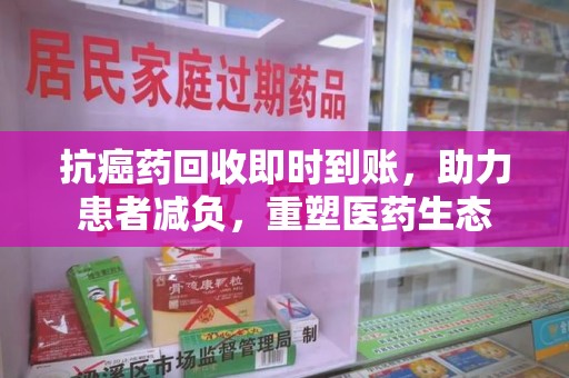 泉州抗癌药回收即时到账，助力患者减负，重塑医药生态