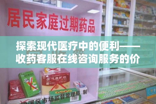 泉州探索现代医疗中的便利——收药客服在线咨询服务的价值与未来