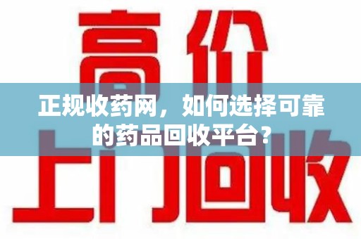 泉州正规收药网，如何选择可靠的药品回收平台？