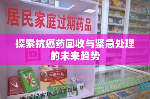 泉州探索抗癌药回收与紧急处理的未来趋势