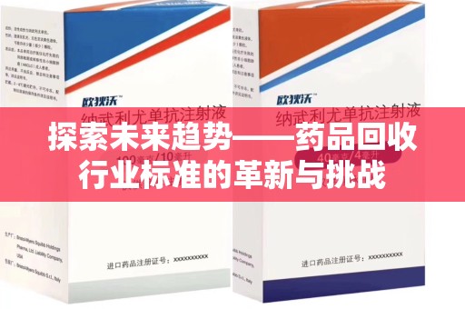 泉州探索未来趋势——药品回收行业标准的革新与挑战