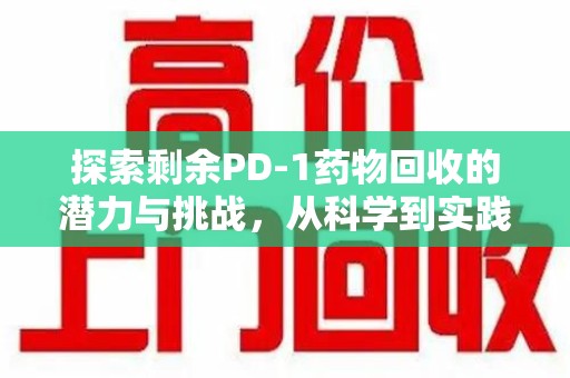 泉州探索剩余PD-1药物回收的潜力与挑战，从科学到实践的全面解析