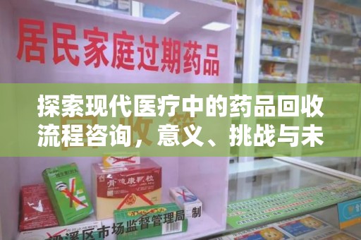 泉州探索现代医疗中的药品回收流程咨询，意义、挑战与未来趋势