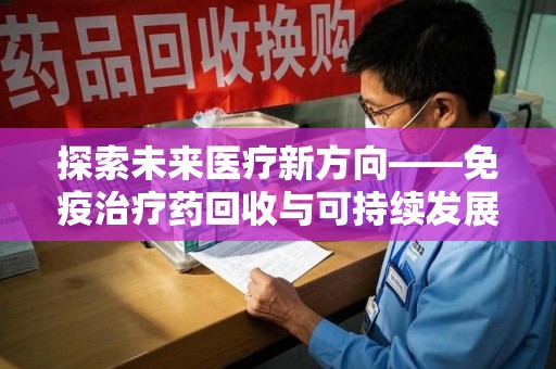 泉州探索未来医疗新方向——免疫治疗药回收与可持续发展的平衡