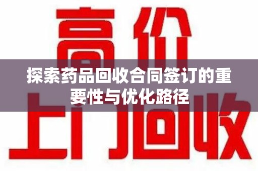 泉州探索药品回收合同签订的重要性与优化路径