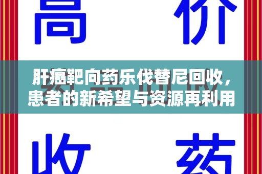泉州肝癌靶向药乐伐替尼回收，患者的新希望与资源再利用