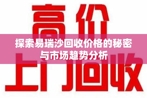 泉州探索易瑞沙回收价格的秘密与市场趋势分析