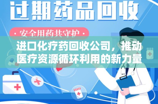 泉州进口化疗药回收公司，推动医疗资源循环利用的新力量