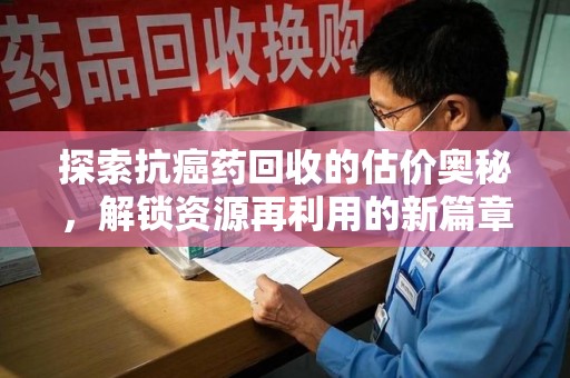 泉州探索抗癌药回收的估价奥秘，解锁资源再利用的新篇章