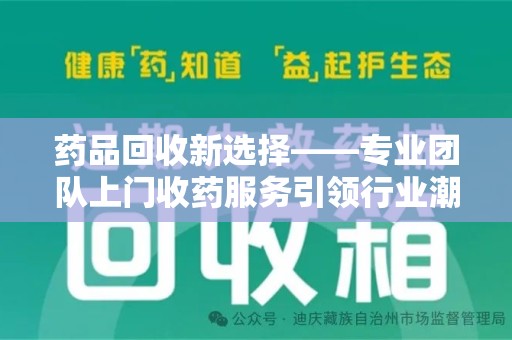 泉州药品回收新选择——专业团队上门收药服务引领行业潮流