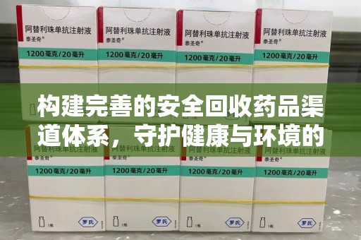 泉州构建完善的安全回收药品渠道体系，守护健康与环境的未来