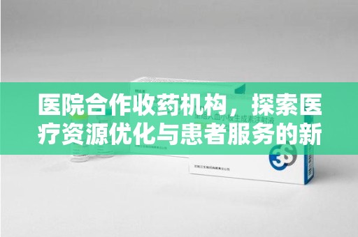 泉州医院合作收药机构，探索医疗资源优化与患者服务的新路径