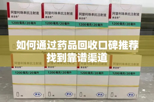 泉州如何通过药品回收口碑推荐找到靠谱渠道