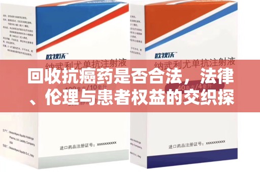 泉州回收抗癌药是否合法，法律、伦理与患者权益的交织探讨