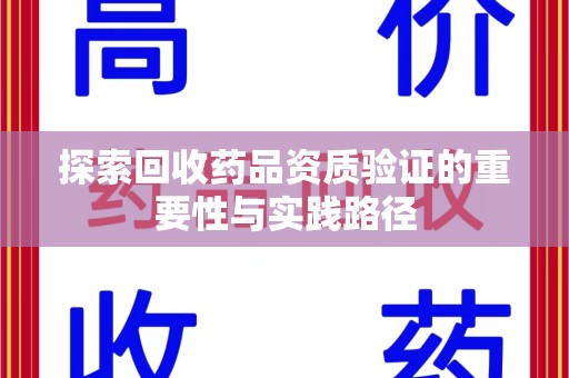 泉州探索回收药品资质验证的重要性与实践路径