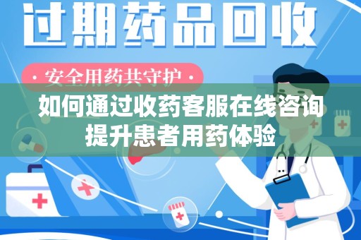 泉州如何通过收药客服在线咨询提升患者用药体验